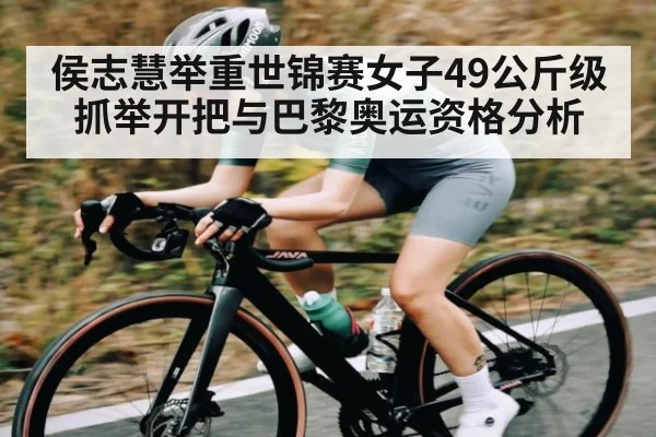 侯志慧举重世锦赛女子49公斤级抓举开把与巴黎奥运资格分析