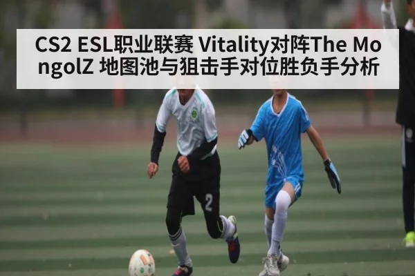 CS2 ESL职业联赛 Vitality对阵The MongolZ 地图池与狙击手对位胜负手分析